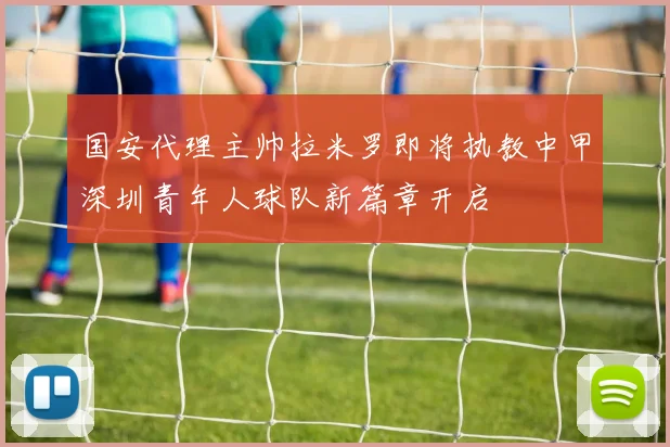 国安代理主帅拉米罗即将执教中甲深圳青年人球队新篇章开启
