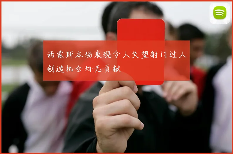西蒙斯本场表现令人失望射门过人创造机会均无贡献