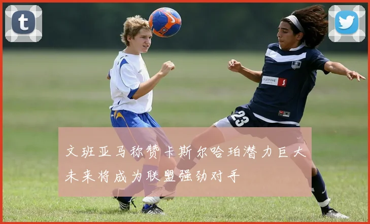 文班亚马称赞卡斯尔哈珀潜力巨大未来将成为联盟强劲对手