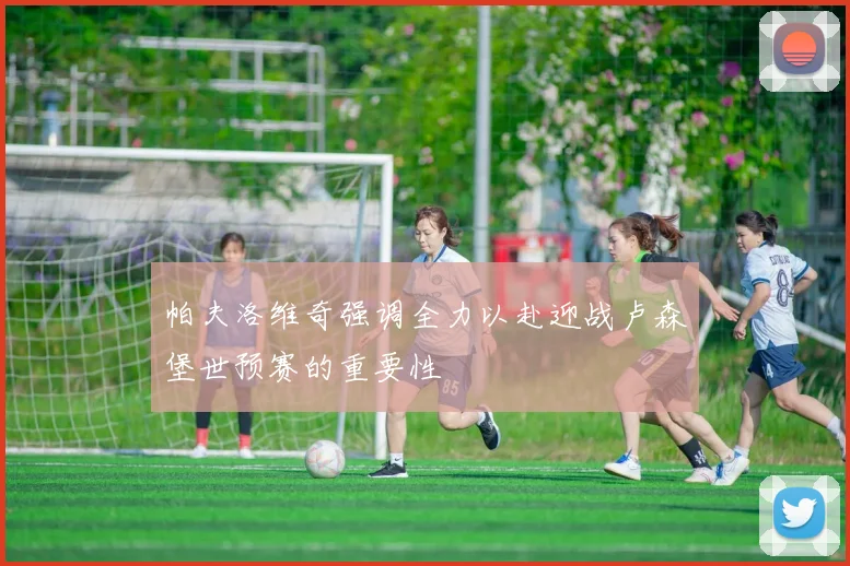帕夫洛维奇强调全力以赴迎战卢森堡世预赛的重要性