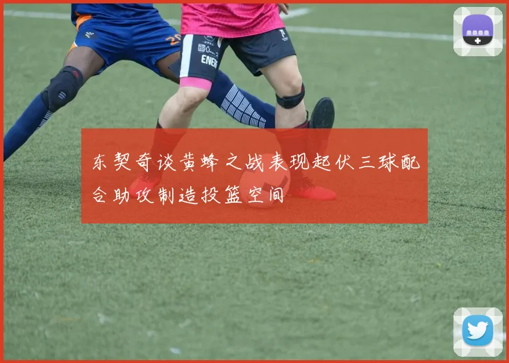 东契奇谈黄蜂之战表现起伏三球配合助攻制造投篮空间