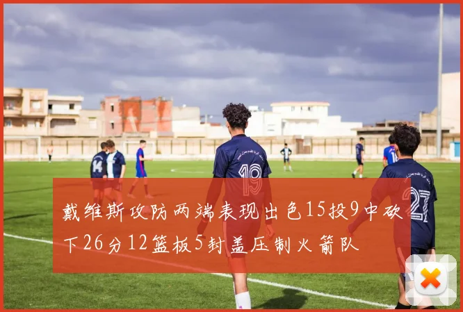 戴维斯攻防两端表现出色15投9中砍下26分12篮板5封盖压制火箭队
