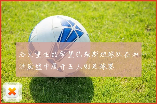 浴火重生的希望巴勒斯坦球队在加沙废墟中展开五人制足球赛