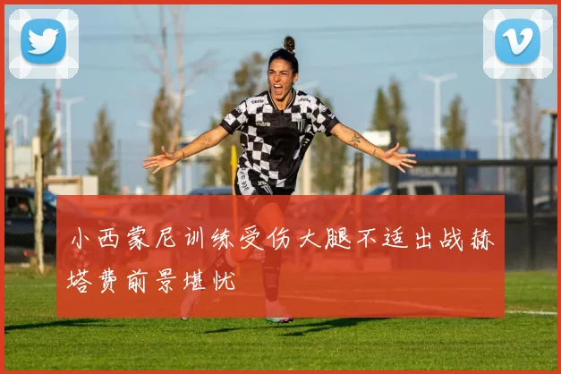 小西蒙尼训练受伤大腿不适出战赫塔费前景堪忧