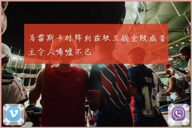 马雷斯卡对阵利兹联三战全败成苦主令人唏嘘不已