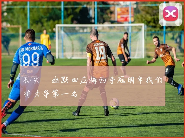 孙兴慜幽默回应梅西夺冠明年我们将力争第一名