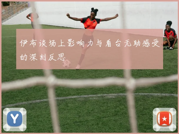 伊布谈场上影响力与看台无助感受的深刻反思