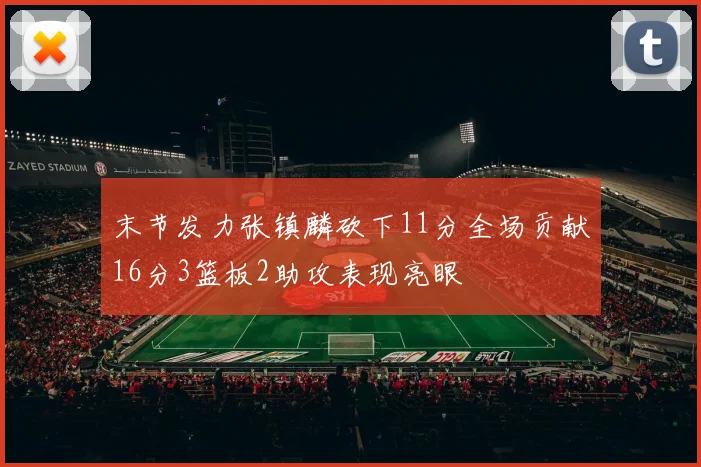 末节发力张镇麟砍下11分全场贡献16分3篮板2助攻表现亮眼