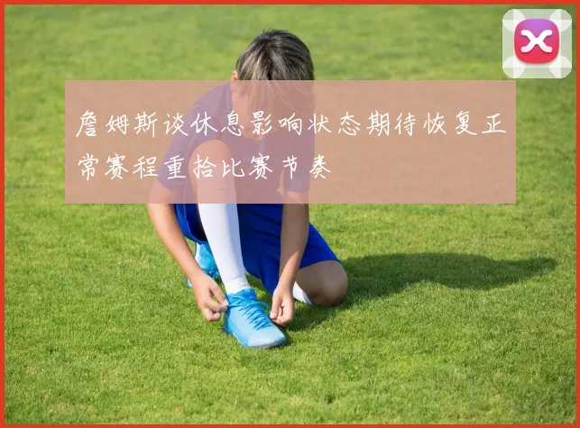 詹姆斯谈休息影响状态期待恢复正常赛程重拾比赛节奏