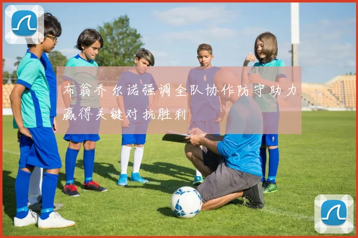 布翁乔尔诺强调全队协作防守助力赢得关键对抗胜利