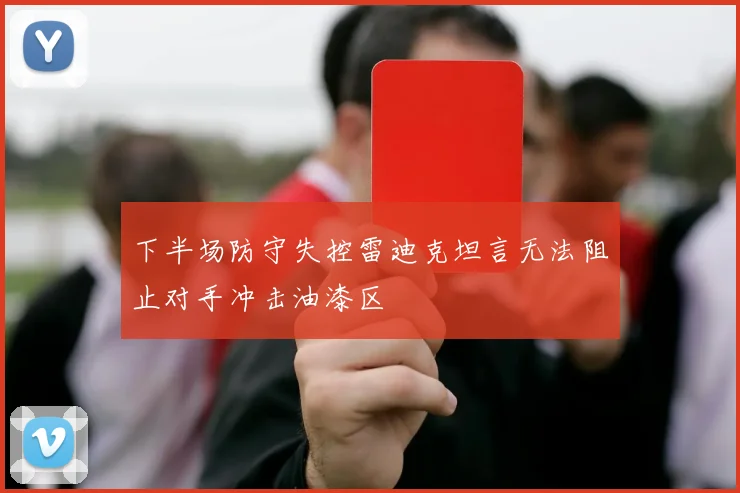 下半场防守失控雷迪克坦言无法阻止对手冲击油漆区