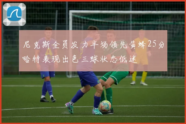 尼克斯全员发力半场领先黄蜂25分哈特表现出色三球状态低迷