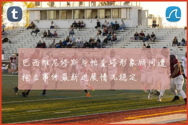 巴西维尼修斯与帕奎塔形象顾问遭枪击事件最新进展情况稳定