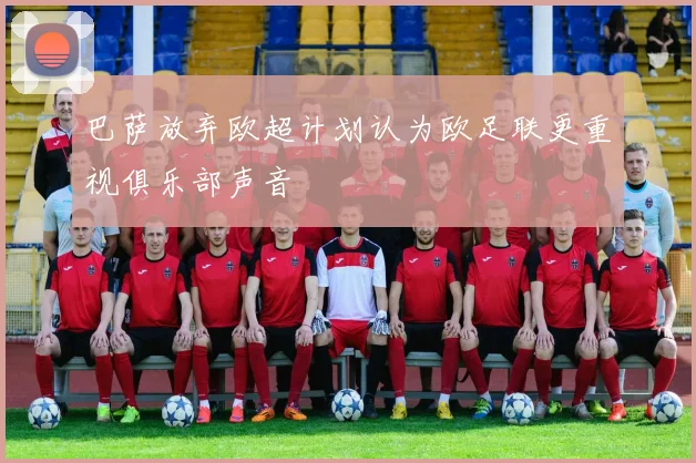 巴萨放弃欧超计划认为欧足联更重视俱乐部声音