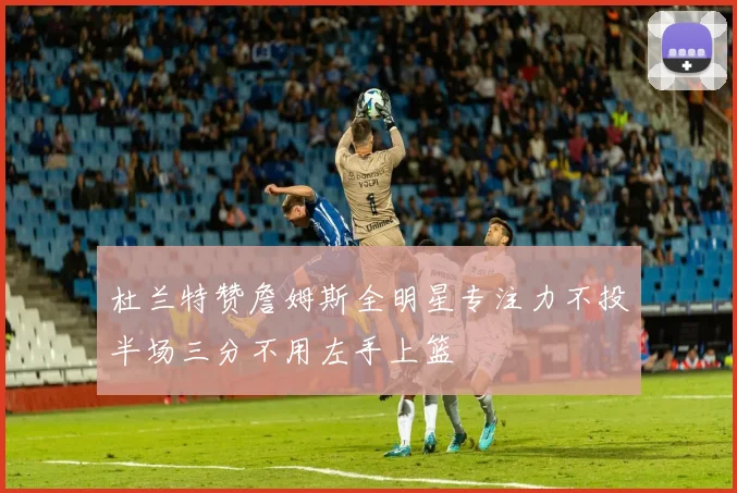 杜兰特赞詹姆斯全明星专注力不投半场三分不用左手上篮