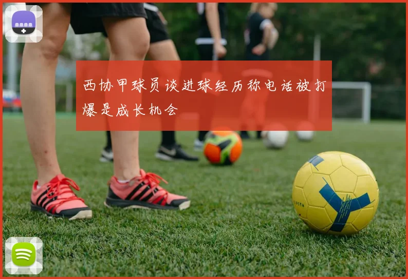 西协甲球员谈进球经历称电话被打爆是成长机会