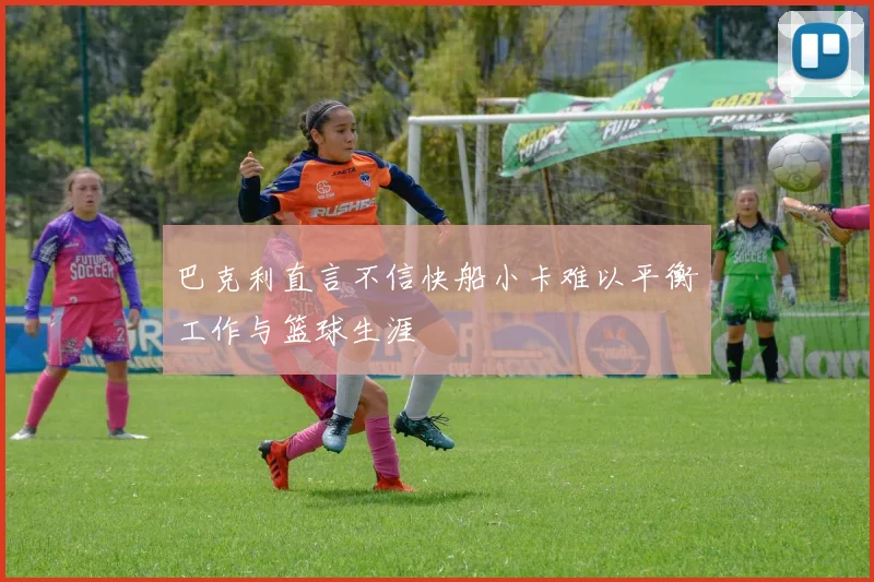 巴克利直言不信快船小卡难以平衡工作与篮球生涯