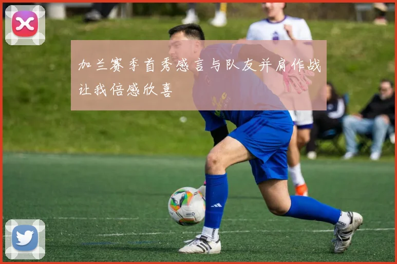 加兰赛季首秀感言与队友并肩作战让我倍感欣喜