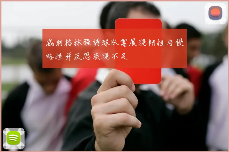 威利格林强调球队需展现韧性与侵略性并反思表现不足