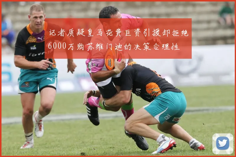 记者质疑皇马花费巨资引援却拒绝6000万购苏维门迪的决策合理性