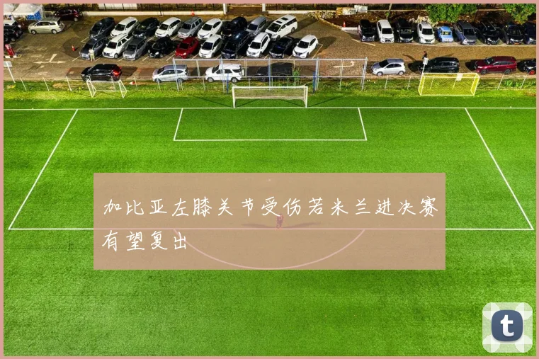 加比亚左膝关节受伤若米兰进决赛有望复出