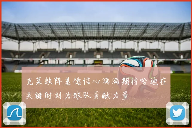 克莱缺阵基德信心满满期待哈迪在关键时刻为球队贡献力量