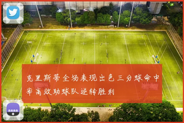 克里斯蒂全场表现出色三分球命中率高效助球队逆转胜利