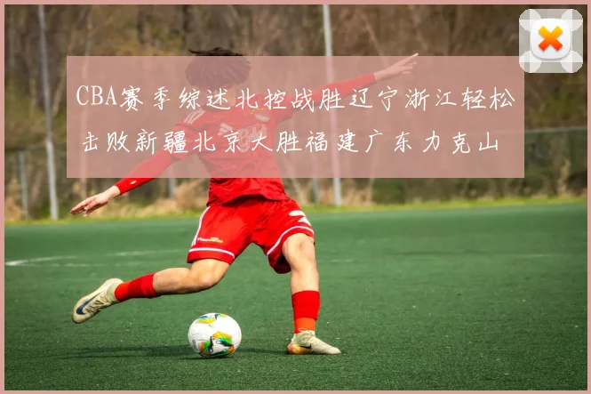 CBA赛季综述北控战胜辽宁浙江轻松击败新疆北京大胜福建广东力克山西