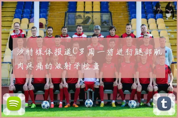 沙特媒体报道C罗周一将进行腿部肌肉疼痛的放射学检查