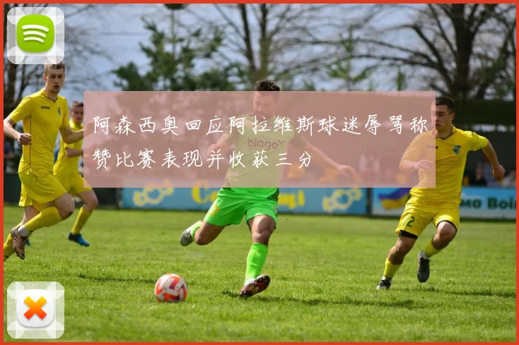 阿森西奥回应阿拉维斯球迷辱骂称赞比赛表现并收获三分