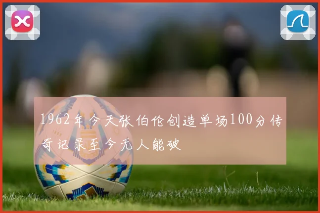 1962年今天张伯伦创造单场100分传奇记录至今无人能破