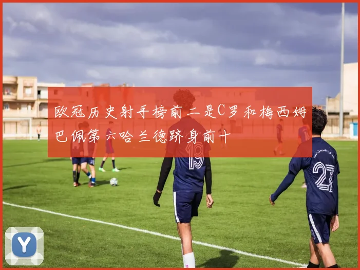 欧冠历史射手榜前二是C罗和梅西姆巴佩第六哈兰德跻身前十