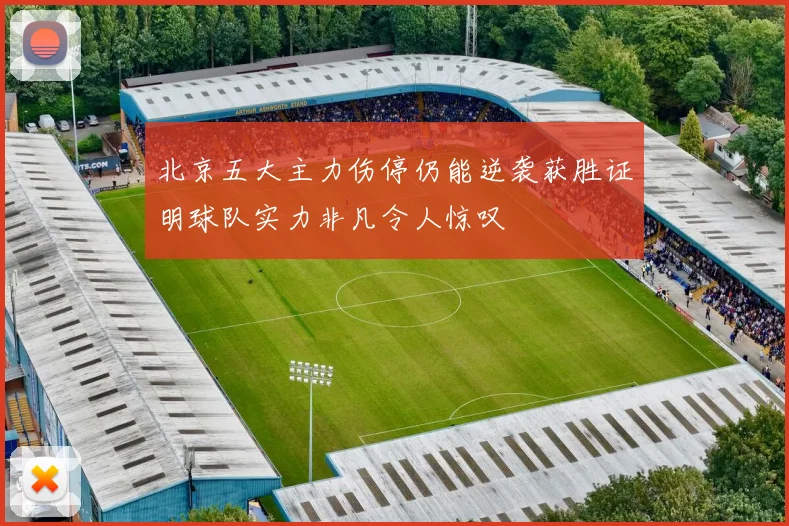 北京五大主力伤停仍能逆袭获胜证明球队实力非凡令人惊叹