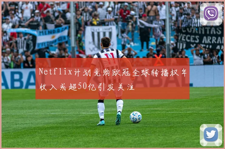 Netflix计划竞购欧冠全球转播权年收入或超50亿引发关注