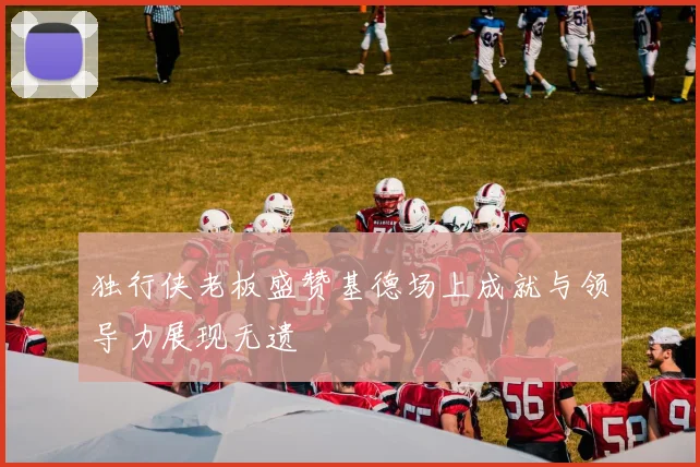独行侠老板盛赞基德场上成就与领导力展现无遗