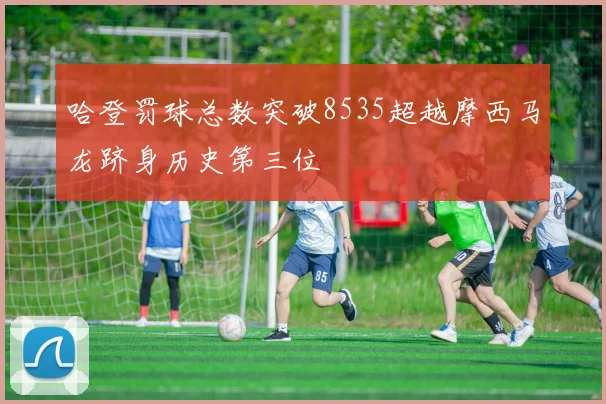 哈登罚球总数突破8535超越摩西马龙跻身历史第三位