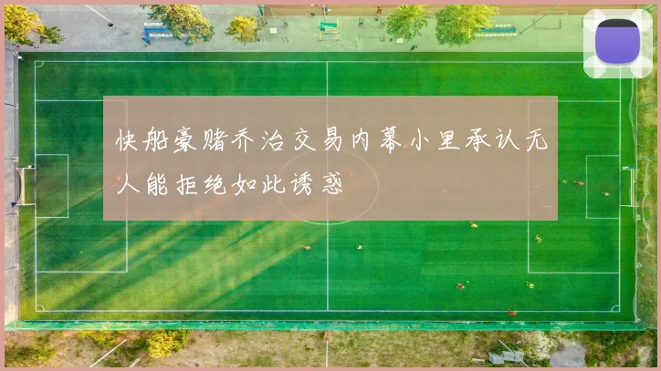 快船豪赌乔治交易内幕小里承认无人能拒绝如此诱惑