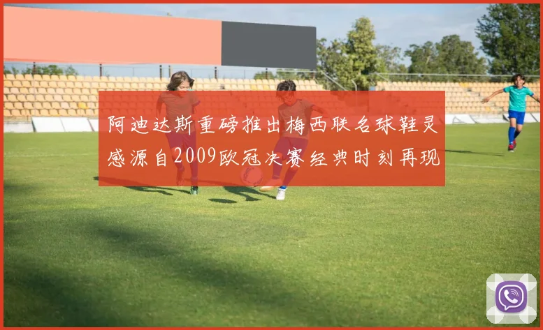 阿迪达斯重磅推出梅西联名球鞋灵感源自2009欧冠决赛经典时刻再现