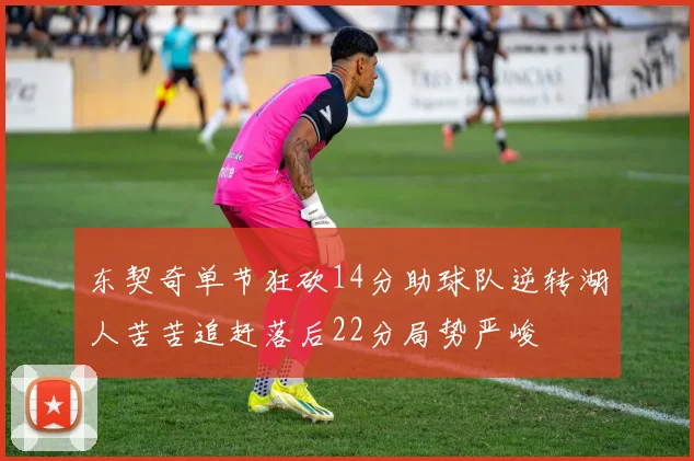 东契奇单节狂砍14分助球队逆转湖人苦苦追赶落后22分局势严峻