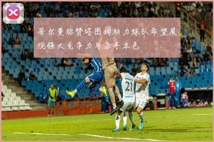 蒂尔曼称赞塔图姆助力球队希望展现强大竞争力与杀手本色