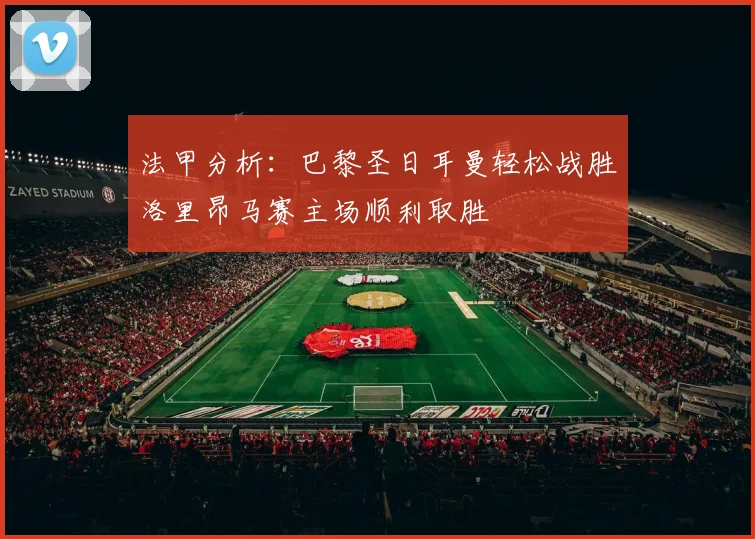 法甲分析：巴黎圣日耳曼轻松战胜洛里昂马赛主场顺利取胜