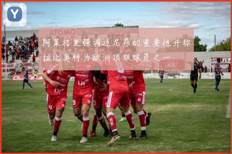 阿莱格里强调迈尼昂的重要性并称拉比奥特为欧洲顶级球员之一