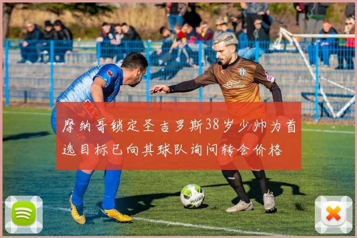 摩纳哥锁定圣吉罗斯38岁少帅为首选目标已向其球队询问转会价格