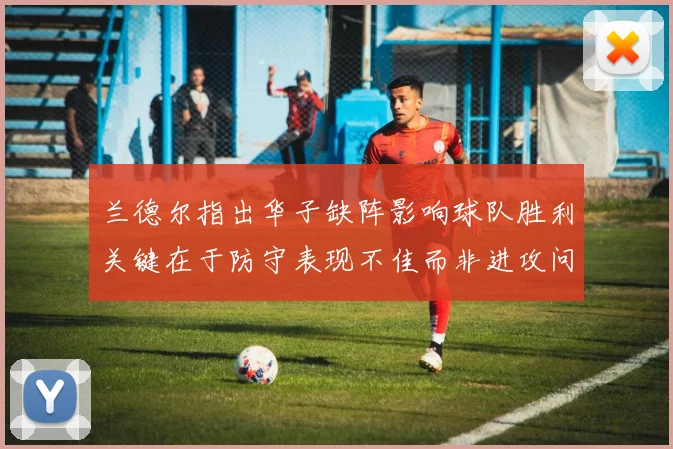 兰德尔指出华子缺阵影响球队胜利关键在于防守表现不佳而非进攻问题