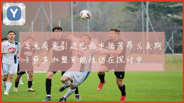 马竞有意引进巴西中场若昂戈麦斯卡萨多加盟可能性仍在探讨中