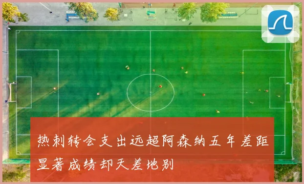 热刺转会支出远超阿森纳五年差距显著成绩却天差地别