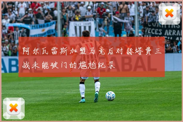 阿尔瓦雷斯加盟马竞后对赫塔费三战未能破门的尴尬纪录