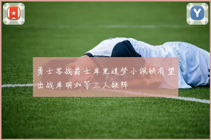 勇士客战爵士库里追梦小佩顿有望出战库明加等三人缺阵