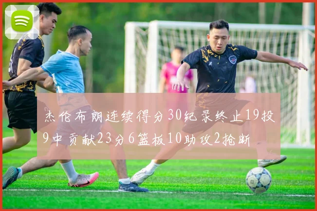 杰伦布朗连续得分30纪录终止19投9中贡献23分6篮板10助攻2抢断
