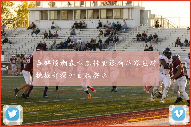 苏群谈瀚森心态转变逐渐从容应对挑战并提升自我要求